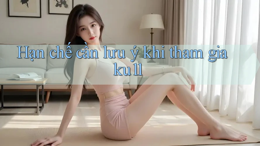 Hạn chế cần lưu ý khi tham gia ku11 Hạn chế cần lưu ý khi tham gia ku11