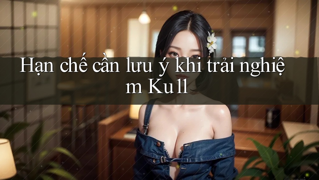 Hạn chế cần lưu ý khi trải nghiệm Ku11 Hạn chế cần lưu ý khi trải nghiệm Ku11