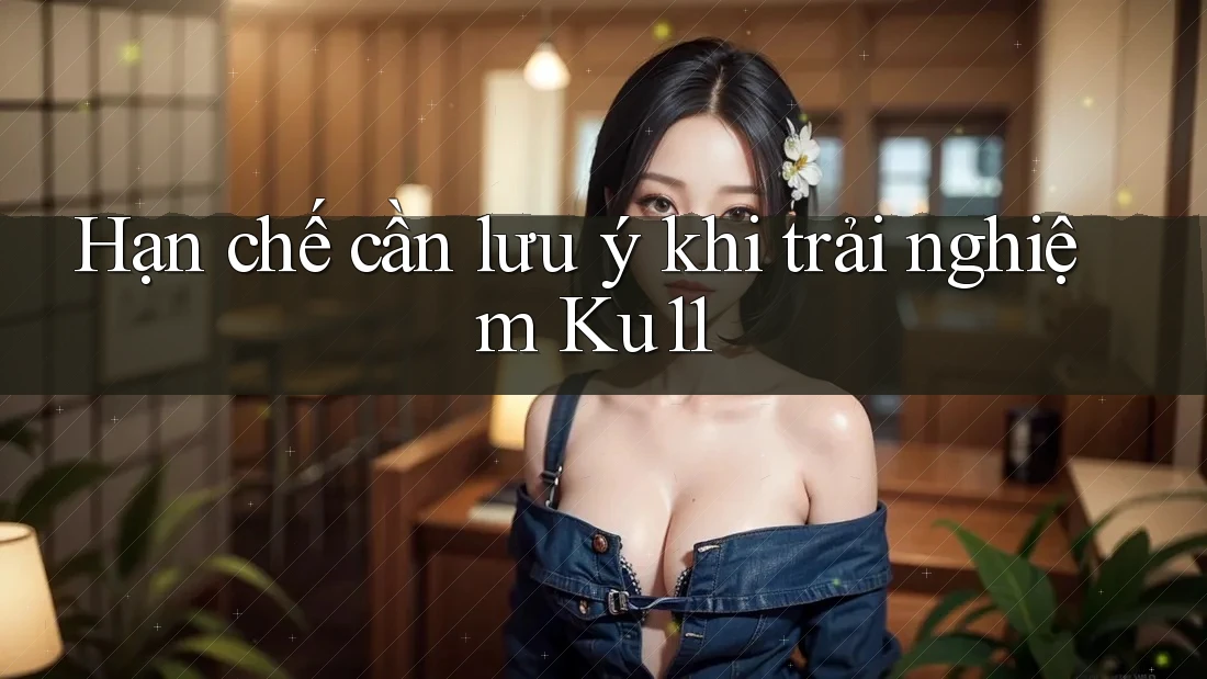 Hạn chế cần lưu ý khi trải nghiệm Ku11 Hạn chế cần lưu ý khi trải nghiệm Ku11