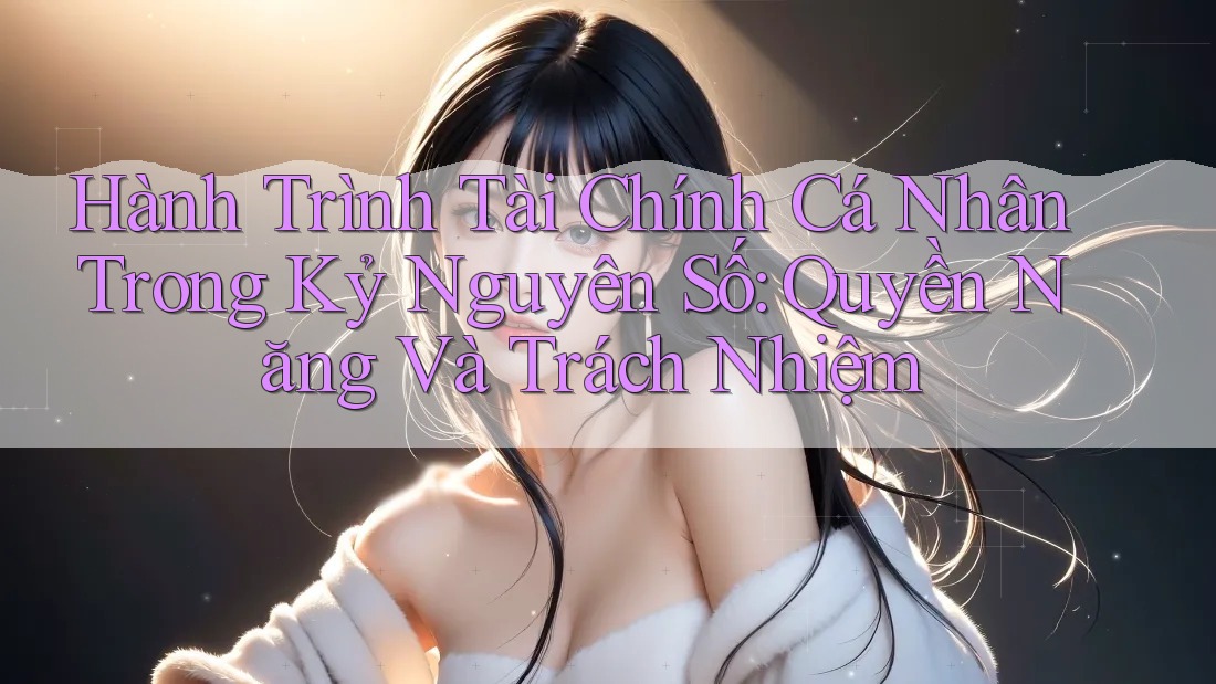 Hành Trình Tài Chính Cá Nhân Trong Kỷ Nguyên Số: Quyền Năng Và Trách Nhiệm