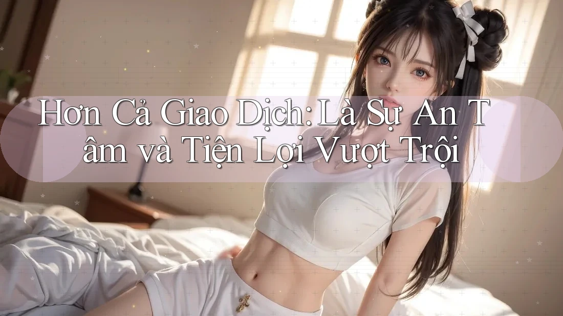 Hơn Cả Giao Dịch: Là Sự An Tâm và Tiện Lợi Vượt Trội