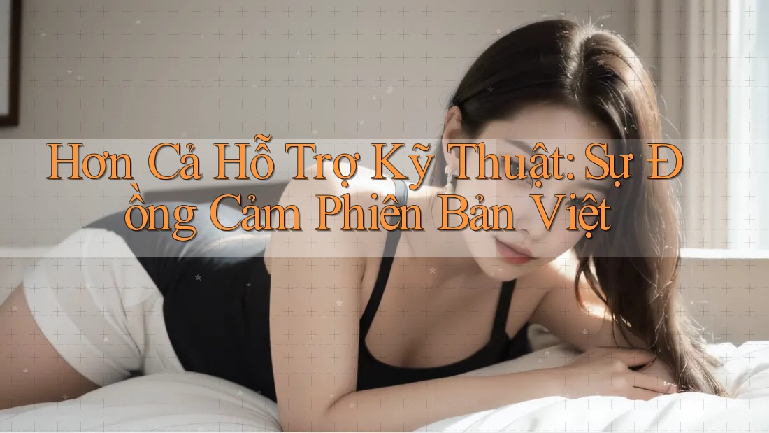 Hơn Cả Hỗ Trợ Kỹ Thuật: Sự Đồng Cảm Phiên Bản Việt