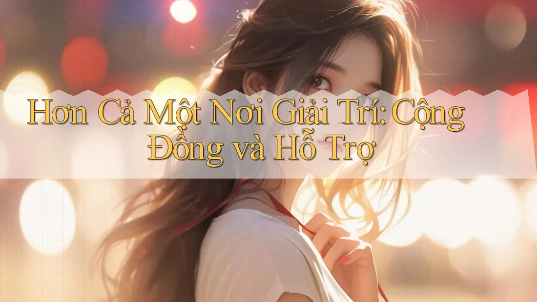 Hơn Cả Một Nơi Giải Trí: Cộng Đồng và Hỗ Trợ