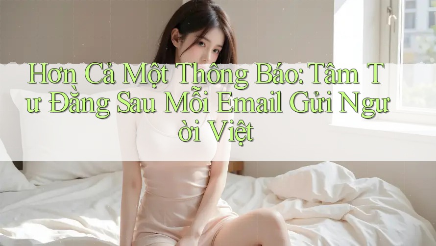 Hơn Cả Một Thông Báo: Tâm Tư Đằng Sau Mỗi Email Gửi Người Việt Hơn Cả Một Thông Báo: Tâm Tư Đằng Sau Mỗi Email Gửi Người Việt