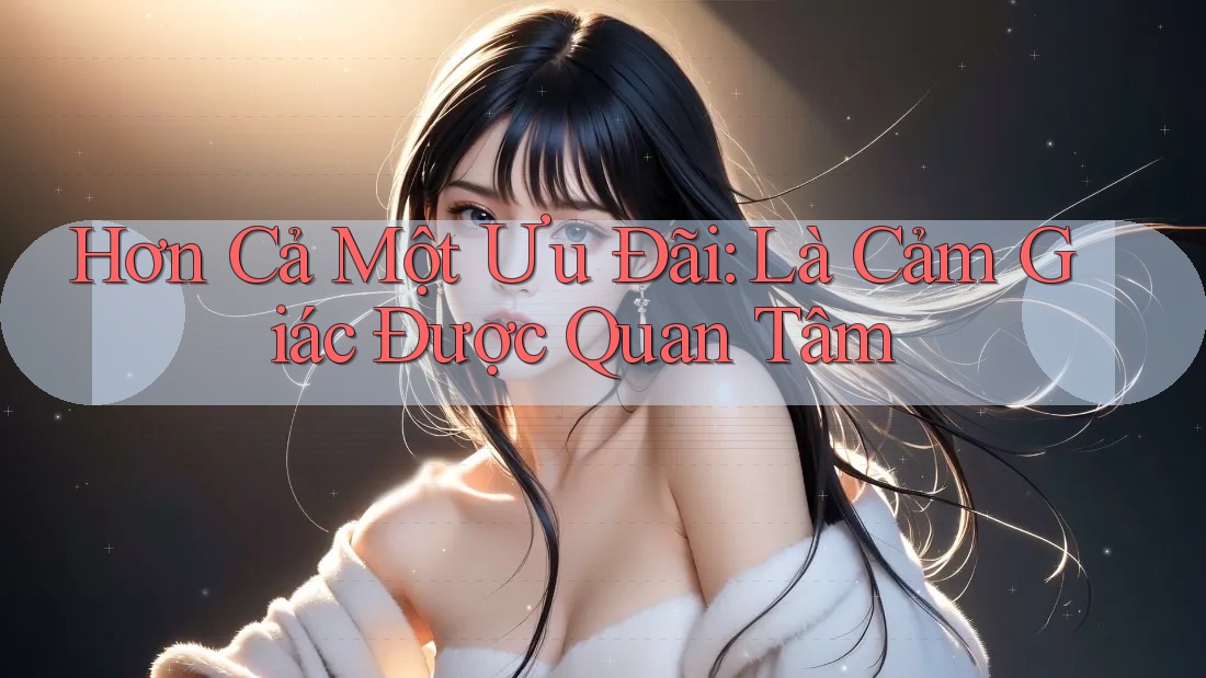 Hơn Cả Một Ưu Đãi: Là Cảm Giác Được Quan Tâm Hơn Cả Một Ưu Đãi: Là Cảm Giác Được Quan Tâm