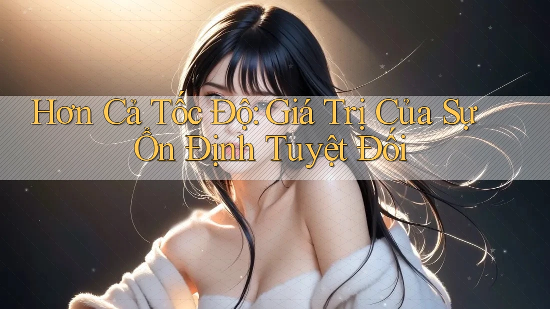 Hơn Cả Tốc Độ: Giá Trị Của Sự Ổn Định Tuyệt Đối