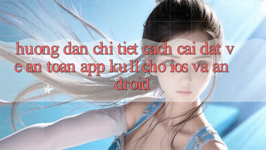 Hướng Dẫn Chi Tiết Cách Cài đặt về An Toàn App Ku11 Cho iOS và Android