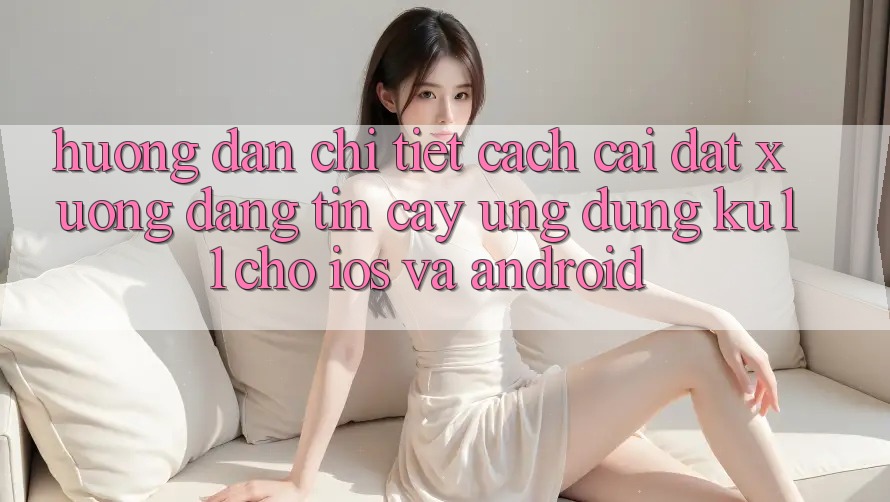 Hướng dẫn Chi Tiết Cách Cài đặt Xuống Đáng tin cậy Ứng dụng Ku11 Cho iOS và Android Hướng dẫn Chi Tiết Cách Cài đặt Xuống Đáng tin cậy Ứng dụng Ku11 Cho iOS và Android