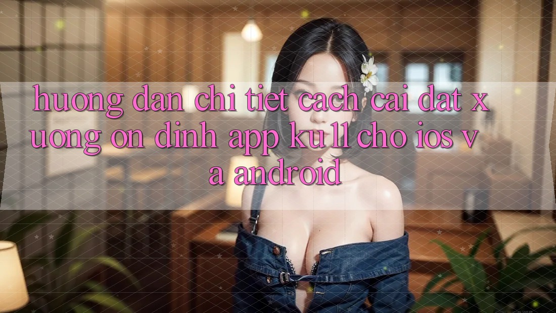 Hướng Dẫn Chi Tiết Cách Cài đặt Xuống Ổn định App Ku11 Cho iOS và Android Hướng Dẫn Chi Tiết Cách Cài đặt Xuống Ổn định App Ku11 Cho iOS và Android