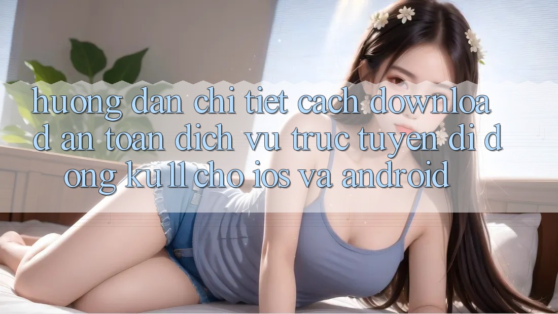 Hướng dẫn Chi Tiết Cách Download An toàn Dịch vụ trực tuyến di động Ku11 Cho iOS và Android Hướng dẫn Chi Tiết Cách Download An toàn Dịch vụ trực tuyến di động Ku11 Cho iOS và Android