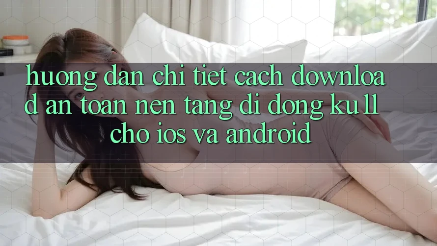 Hướng Dẫn Chi Tiết Cách Download An Toàn Nền tảng di động Ku11 Cho iOS và Android
