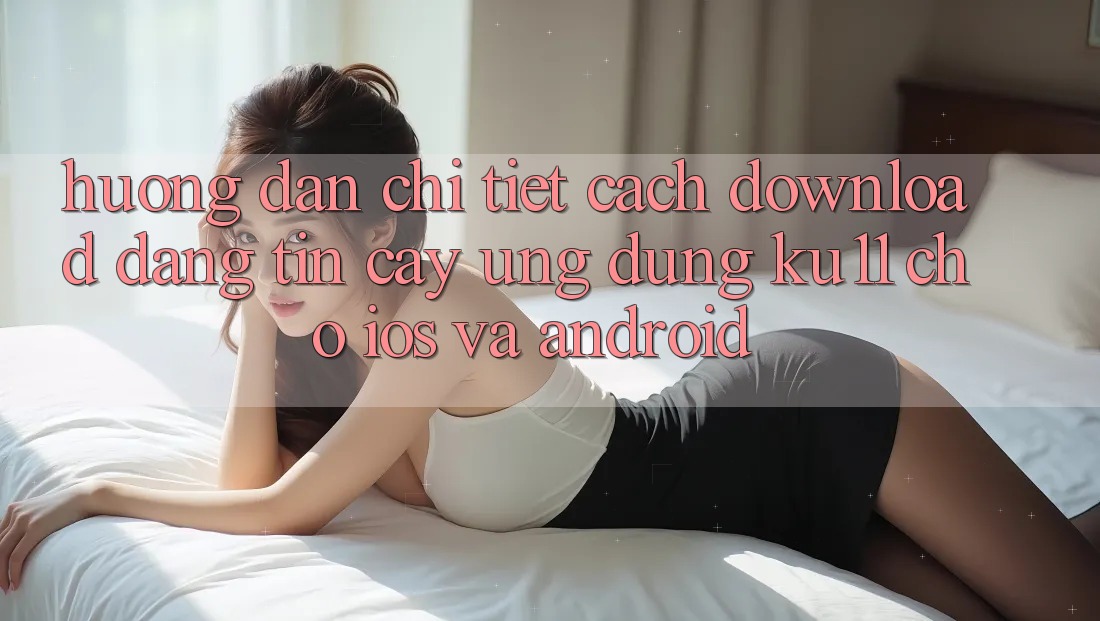 Hướng Dẫn Chi Tiết Cách Download Đáng tin cậy Ứng dụng Ku11 Cho iOS và Android