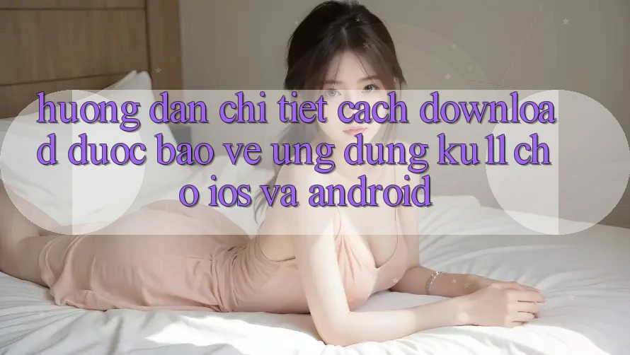 Hướng Dẫn Chi Tiết Cách Download Được bảo vệ Ứng dụng Ku11 Cho iOS và Android
