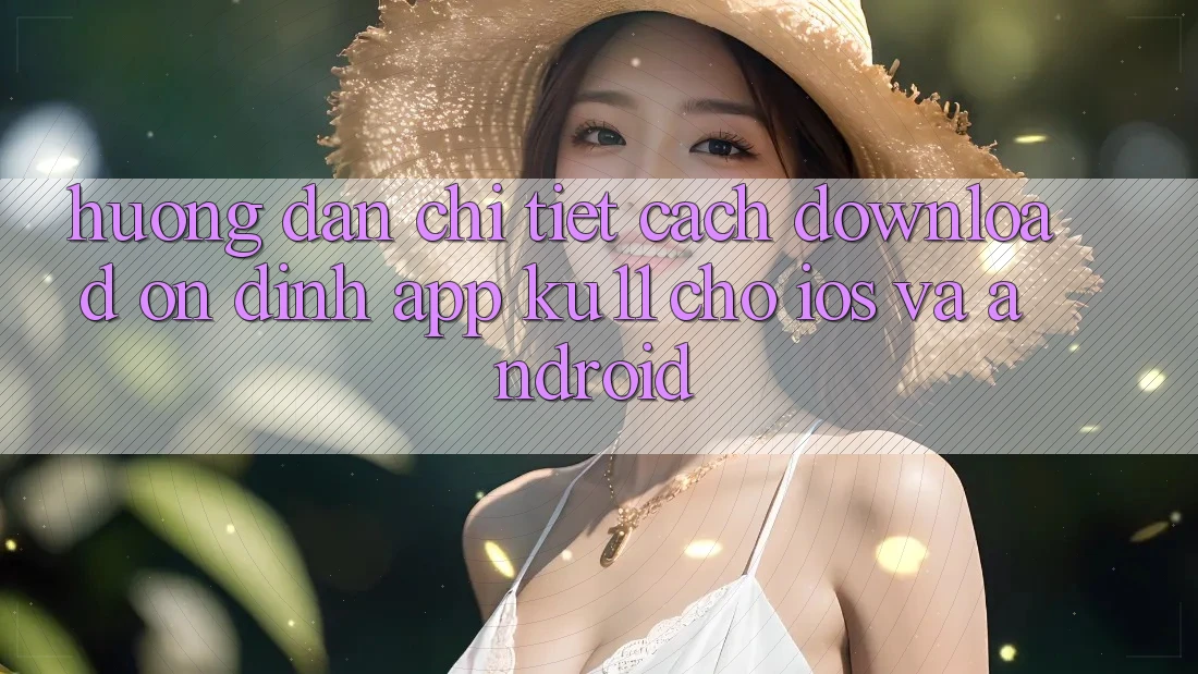 Hướng Dẫn Chi Tiết Cách Download Ổn định App Ku11 Cho iOS và Android