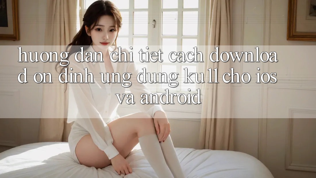 Hướng Dẫn Chi Tiết Cách Download Ổn định Ứng dụng Ku11 Cho iOS và Android Hướng Dẫn Chi Tiết Cách Download Ổn định Ứng dụng Ku11 Cho iOS và Android