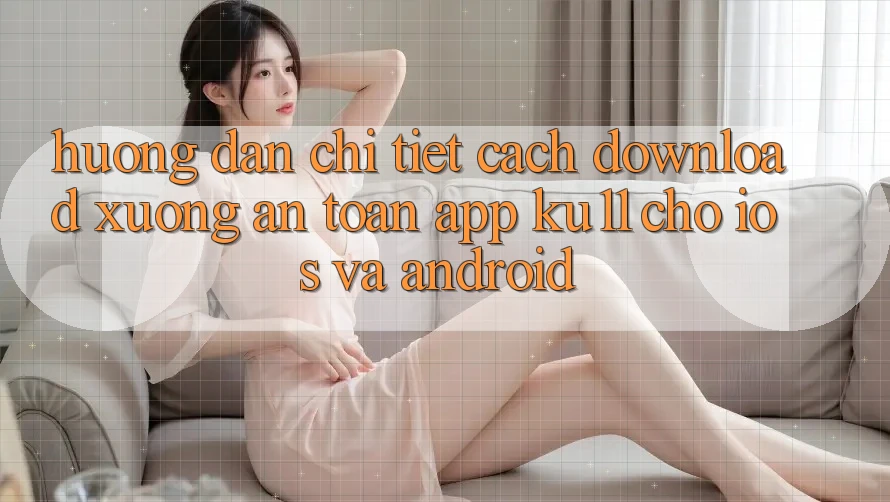 Hướng Dẫn Chi Tiết Cách Download Xuống An Toàn App Ku11 Cho iOS và Android Hướng Dẫn Chi Tiết Cách Download Xuống An Toàn App Ku11 Cho iOS và Android