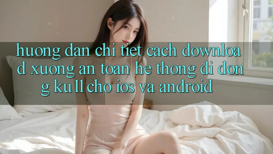 Hướng Dẫn Chi Tiết Cách Download Xuống An Toàn Hệ thống di động Ku11 Cho iOS và Android Hướng Dẫn Chi Tiết Cách Download Xuống An Toàn Hệ thống di động Ku11 Cho iOS và Android