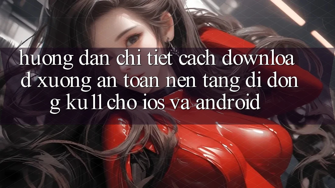 Hướng Dẫn Chi Tiết Cách Download Xuống An Toàn Nền tảng di động Ku11 Cho iOS và Android