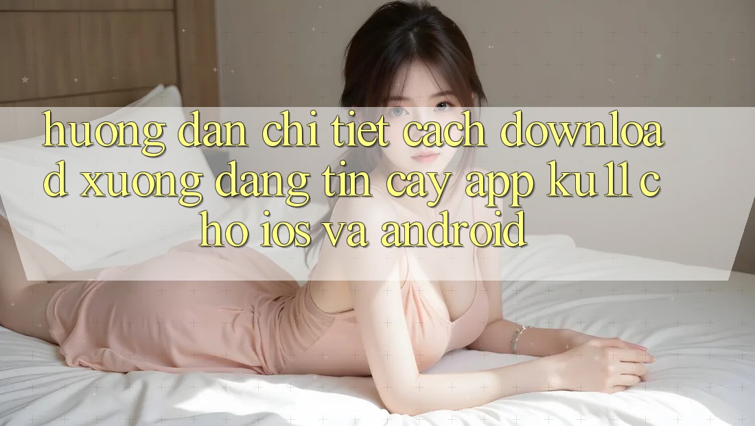 Hướng Dẫn Chi Tiết Cách Download Xuống Đáng tin cậy App Ku11 Cho iOS và Android