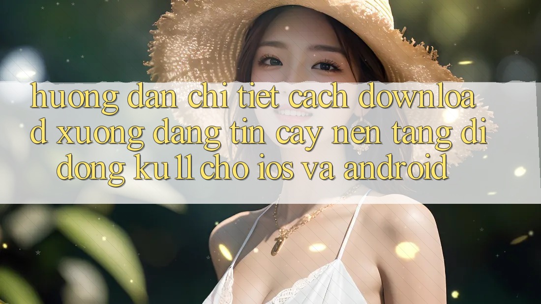 Hướng Dẫn Chi Tiết Cách Download Xuống Đáng tin cậy Nền tảng di động Ku11 Cho iOS và Android Hướng Dẫn Chi Tiết Cách Download Xuống Đáng tin cậy Nền tảng di động Ku11 Cho iOS và Android