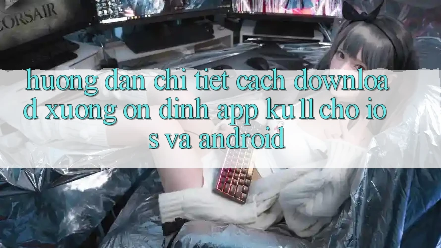 Hướng Dẫn Chi Tiết Cách Download Xuống Ổn định App Ku11 Cho iOS và Android