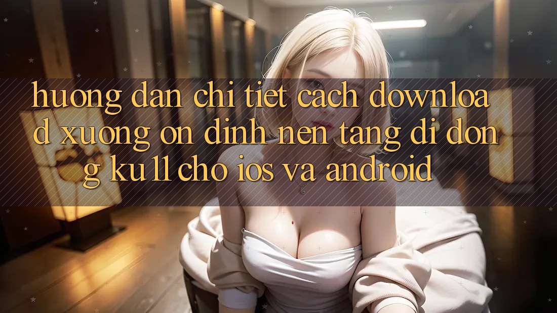 Hướng Dẫn Chi Tiết Cách Download Xuống Ổn định Nền tảng di động Ku11 Cho iOS và Android