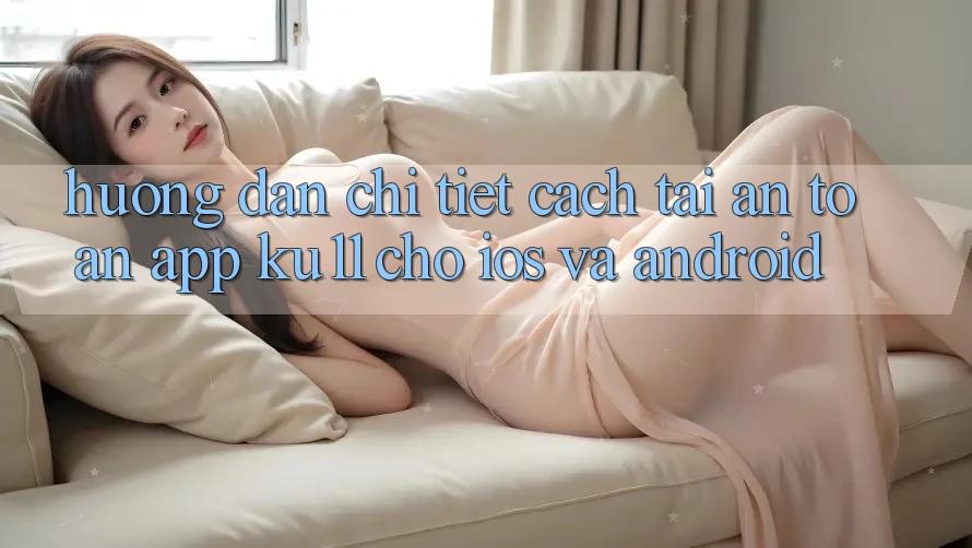 Hướng Dẫn Chi Tiết Cách Tải An Toàn App Ku11 Cho iOS và Android Hướng Dẫn Chi Tiết Cách Tải An Toàn App Ku11 Cho iOS và Android