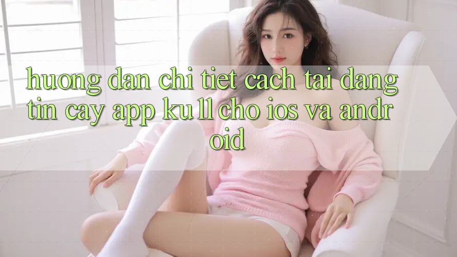 Hướng Dẫn Chi Tiết Cách Tải Đáng tin cậy App Ku11 Cho iOS và Android