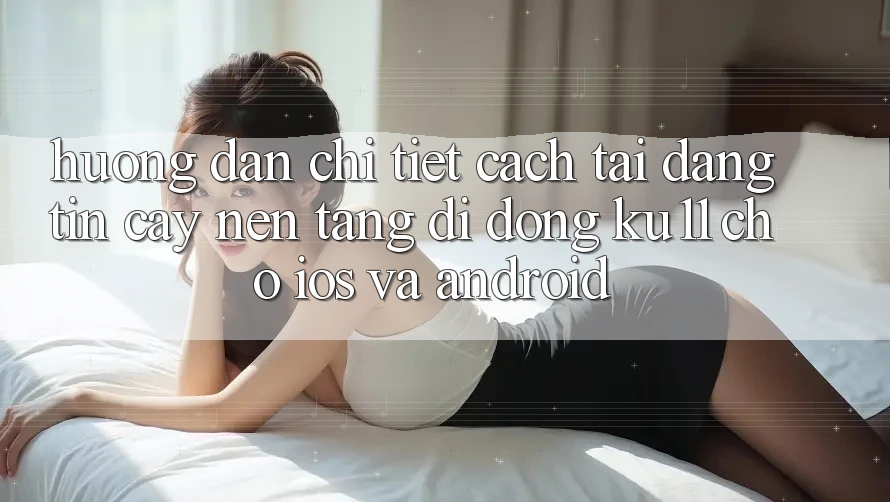 Hướng Dẫn Chi Tiết Cách Tải Đáng tin cậy Nền tảng di động Ku11 Cho iOS và Android Hướng Dẫn Chi Tiết Cách Tải Đáng tin cậy Nền tảng di động Ku11 Cho iOS và Android