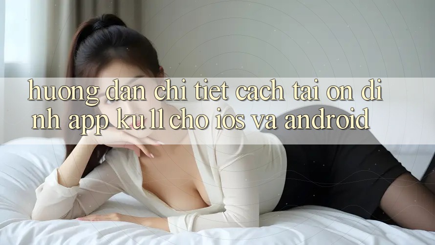 Hướng Dẫn Chi Tiết Cách Tải Ổn định App Ku11 Cho iOS và Android Hướng Dẫn Chi Tiết Cách Tải Ổn định App Ku11 Cho iOS và Android