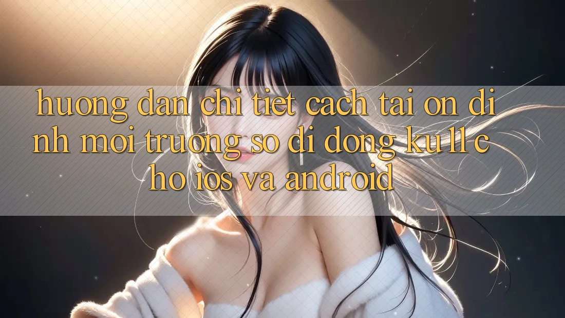 Hướng Dẫn Chi Tiết Cách Tải Ổn định Môi trường số di động Ku11 Cho iOS và Android