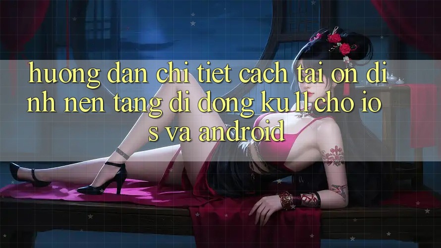 Hướng Dẫn Chi Tiết Cách Tải Ổn định Nền tảng di động Ku11 Cho iOS và Android
