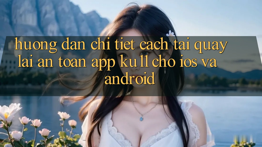 Hướng Dẫn Chi Tiết Cách Tải quay lại An Toàn App Ku11 Cho iOS và Android