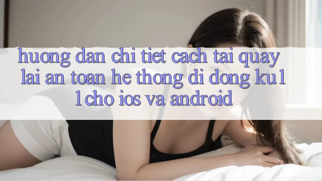 Hướng Dẫn Chi Tiết Cách Tải quay lại An Toàn Hệ thống di động Ku11 Cho iOS và Android Hướng Dẫn Chi Tiết Cách Tải quay lại An Toàn Hệ thống di động Ku11 Cho iOS và Android