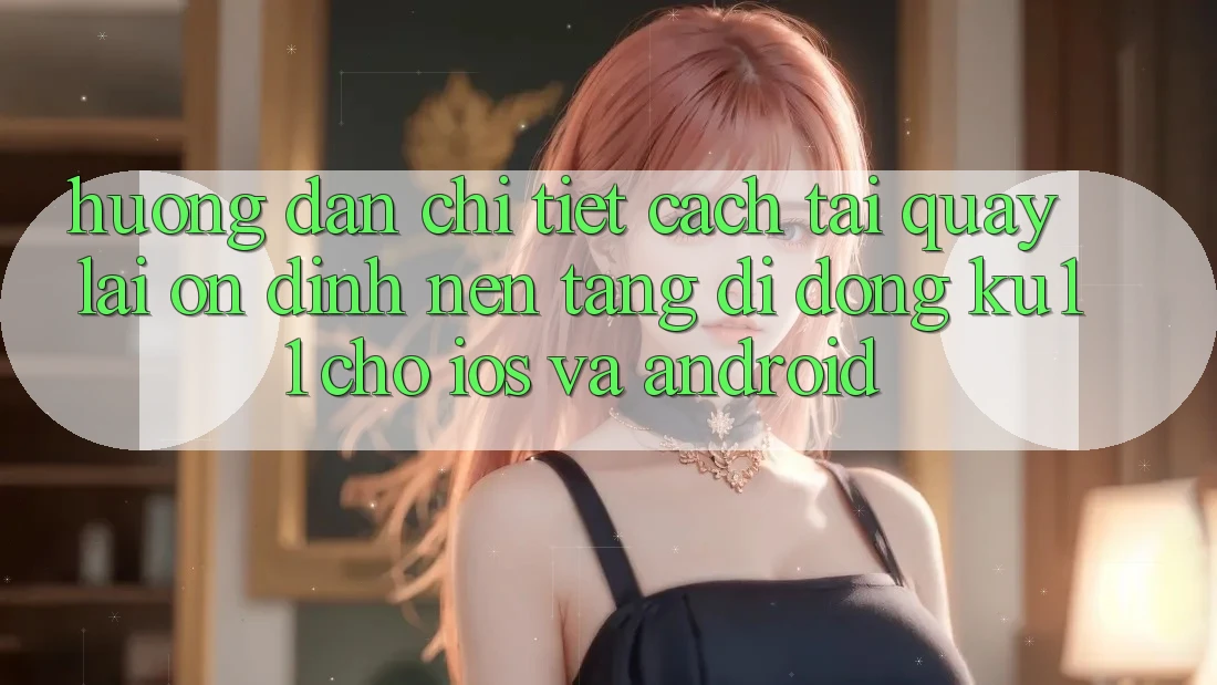 Hướng Dẫn Chi Tiết Cách Tải quay lại Ổn định Nền tảng di động Ku11 Cho iOS và Android Hướng Dẫn Chi Tiết Cách Tải quay lại Ổn định Nền tảng di động Ku11 Cho iOS và Android