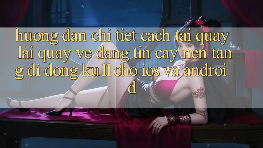 Hướng Dẫn Chi Tiết Cách Tải quay lại quay về Đáng tin cậy Nền tảng di động Ku11 Cho iOS và Android Hướng Dẫn Chi Tiết Cách Tải quay lại quay về Đáng tin cậy Nền tảng di động Ku11 Cho iOS và Android