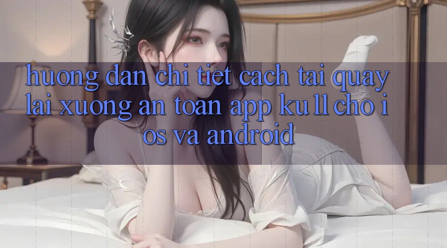 Hướng dẫn Chi Tiết Cách Tải quay lại Xuống An toàn App Ku11 Cho iOS và Android Hướng dẫn Chi Tiết Cách Tải quay lại Xuống An toàn App Ku11 Cho iOS và Android