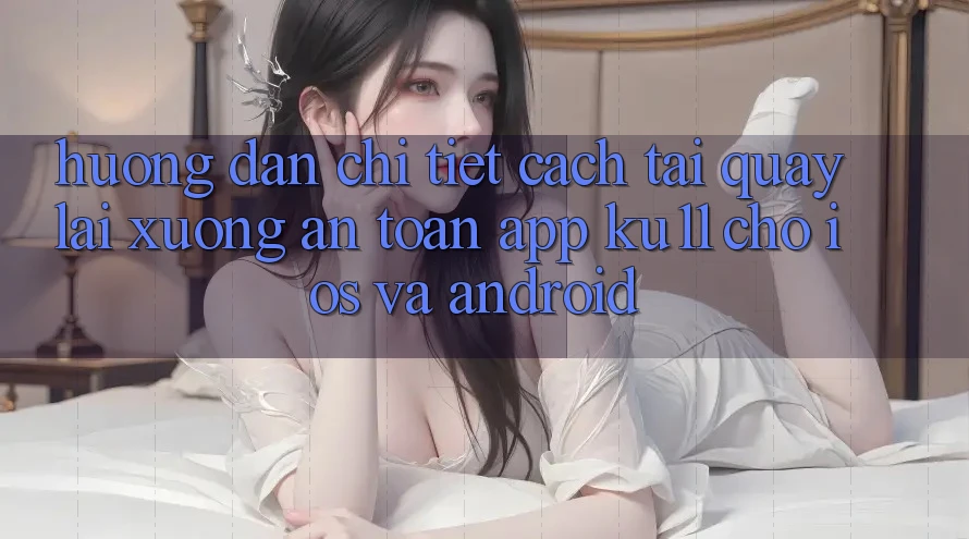 Hướng Dẫn Chi Tiết Cách Tải quay lại Xuống An Toàn App Ku11 Cho iOS và Android Hướng Dẫn Chi Tiết Cách Tải quay lại Xuống An Toàn App Ku11 Cho iOS và Android