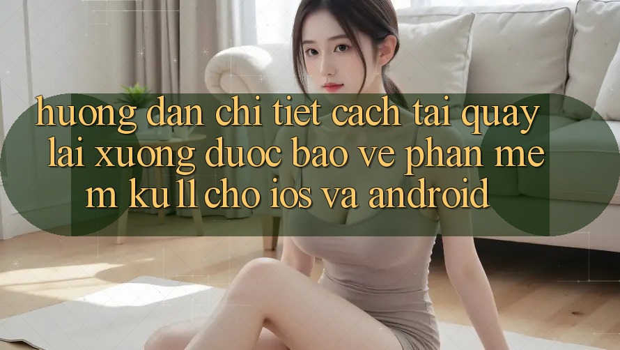 Hướng Dẫn Chi Tiết Cách Tải quay lại Xuống Được bảo vệ Phần mềm Ku11 Cho iOS và Android