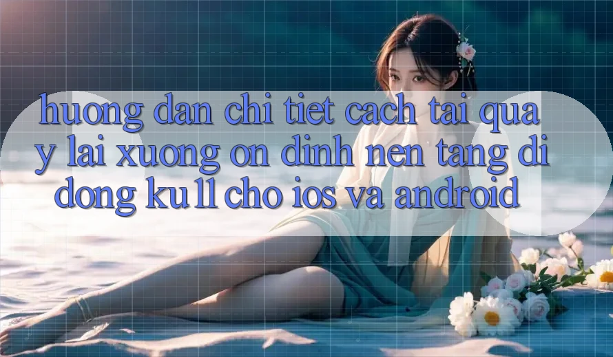 Hướng dẫn Chi Tiết Cách Tải quay lại Xuống Ổn định Nền tảng di động Ku11 Cho iOS và Android Hướng dẫn Chi Tiết Cách Tải quay lại Xuống Ổn định Nền tảng di động Ku11 Cho iOS và Android