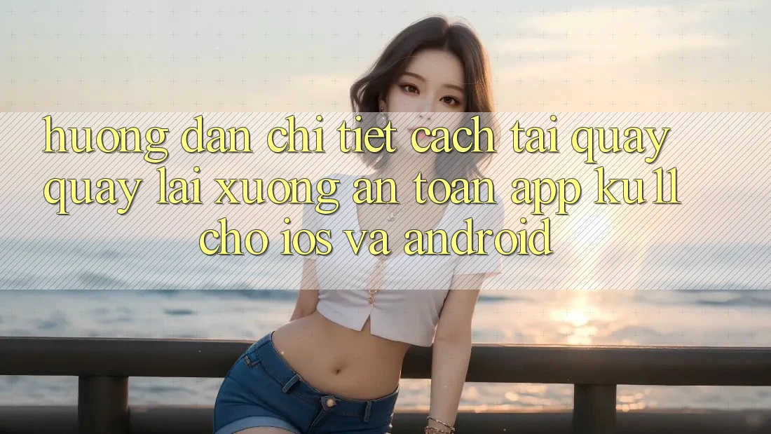 Hướng Dẫn Chi Tiết Cách Tải quay quay lại Xuống An Toàn App Ku11 Cho iOS và Android
