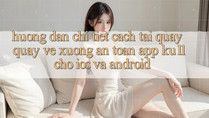 Hướng Dẫn Chi Tiết Cách Tải quay quay về Xuống An Toàn App Ku11 Cho iOS và Android