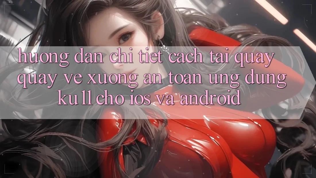 Hướng dẫn Chi Tiết Cách Tải quay quay về Xuống An Toàn Ứng dụng Ku11 Cho iOS và Android Hướng dẫn Chi Tiết Cách Tải quay quay về Xuống An Toàn Ứng dụng Ku11 Cho iOS và Android