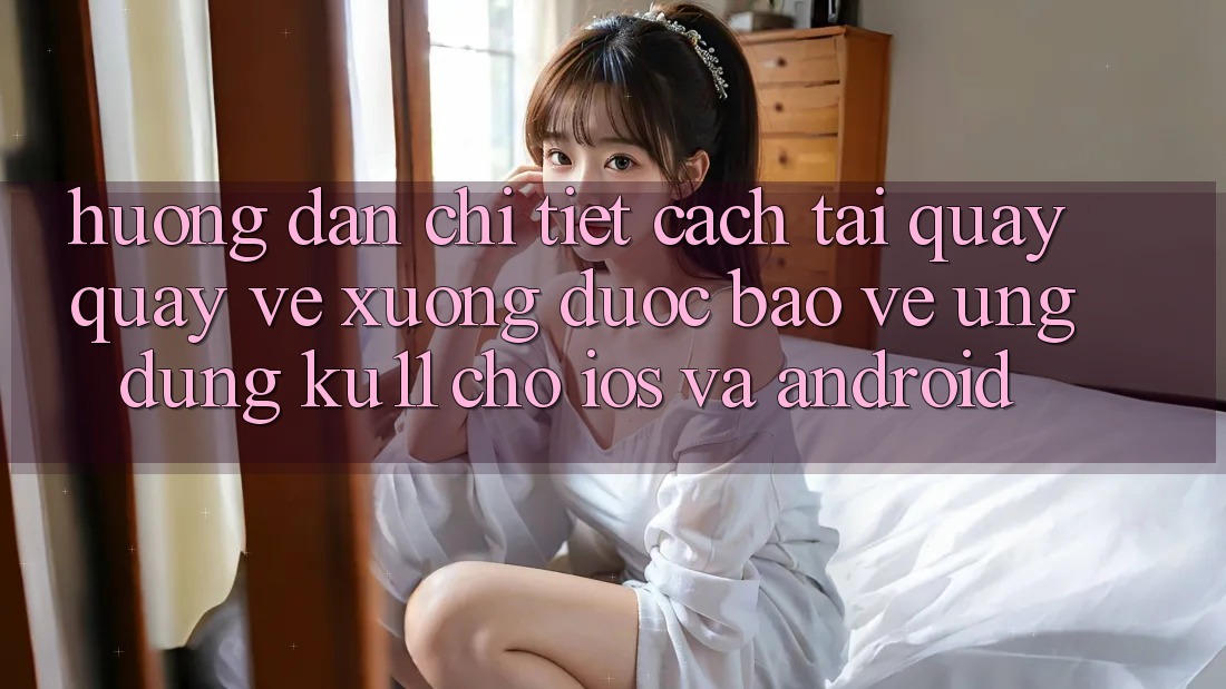 Hướng Dẫn Chi Tiết Cách Tải quay quay về Xuống Được bảo vệ Ứng dụng Ku11 Cho iOS và Android