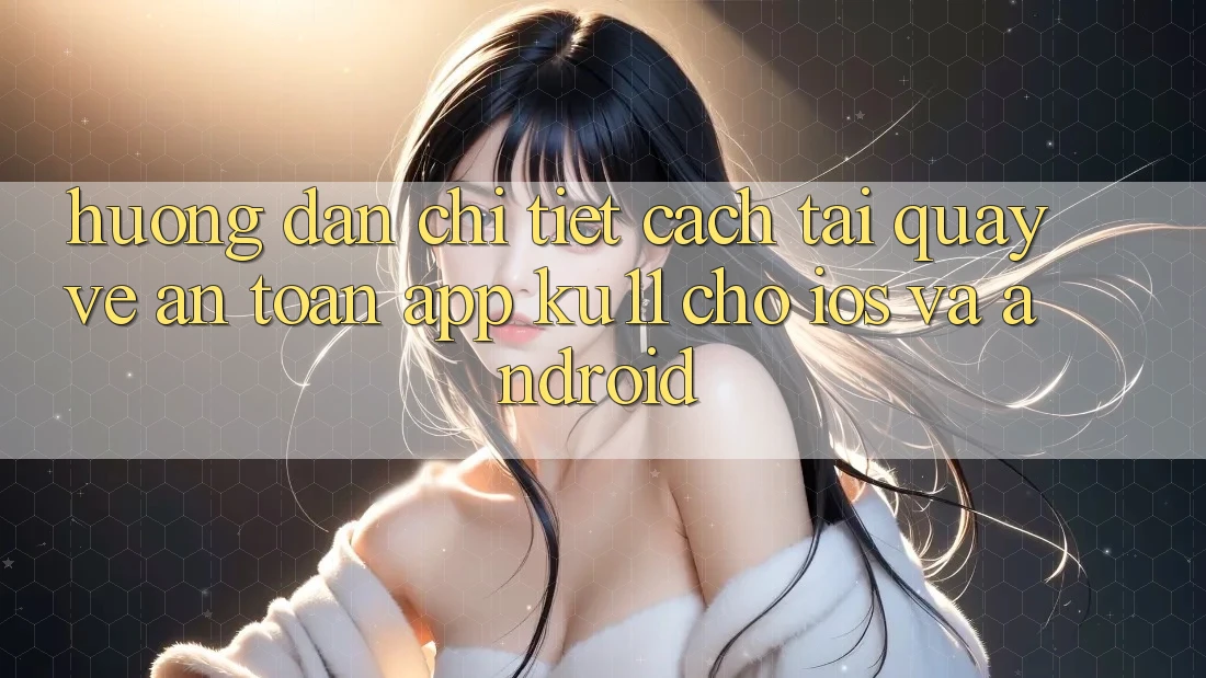 Hướng Dẫn Chi Tiết Cách Tải quay về An Toàn App Ku11 Cho iOS và Android