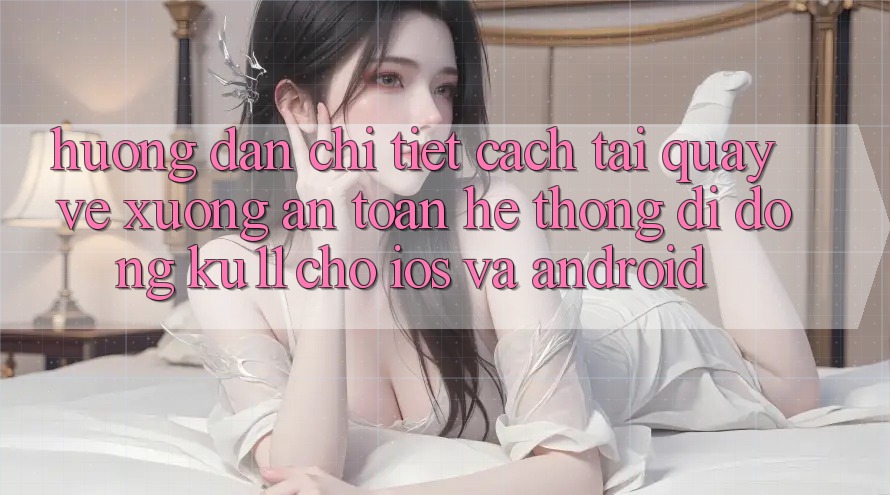 Hướng dẫn Chi Tiết Cách Tải quay về Xuống An toàn Hệ thống di động Ku11 Cho iOS và Android Hướng dẫn Chi Tiết Cách Tải quay về Xuống An toàn Hệ thống di động Ku11 Cho iOS và Android