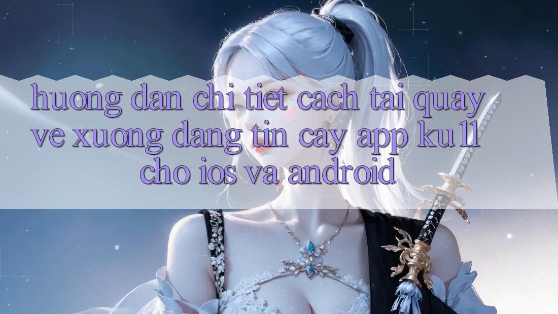 Hướng Dẫn Chi Tiết Cách Tải quay về Xuống Đáng tin cậy App Ku11 Cho iOS và Android