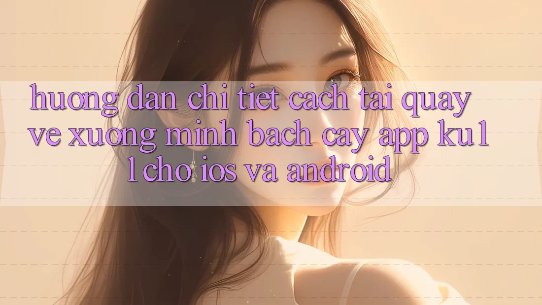 Hướng Dẫn Chi Tiết Cách Tải quay về Xuống Minh bạch cậy App Ku11 Cho iOS và Android Hướng Dẫn Chi Tiết Cách Tải quay về Xuống Minh bạch cậy App Ku11 Cho iOS và Android
