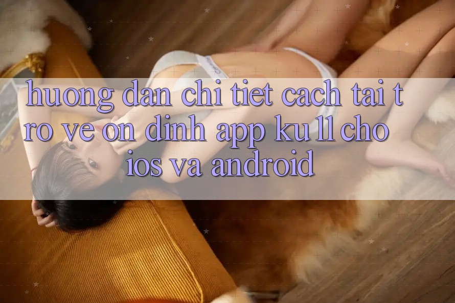Hướng dẫn Chi Tiết Cách Tải trở về Ổn định App Ku11 Cho iOS và Android