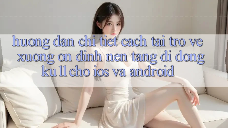 Hướng Dẫn Chi Tiết Cách Tải trở về Xuống Ổn định Nền tảng di động Ku11 Cho iOS và Android Hướng Dẫn Chi Tiết Cách Tải trở về Xuống Ổn định Nền tảng di động Ku11 Cho iOS và Android